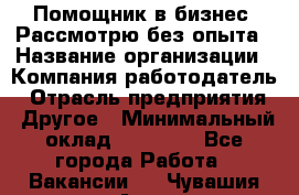 Помощник в бизнес. Рассмотрю без опыта › Название организации ­ Компания-работодатель › Отрасль предприятия ­ Другое › Минимальный оклад ­ 45 000 - Все города Работа » Вакансии   . Чувашия респ.,Алатырь г.